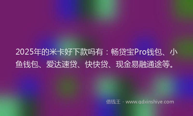 2025年的米卡好下款吗有：畅贷宝Pro钱包、小鱼钱包、爱达速贷、快快贷、现金易融通途等。