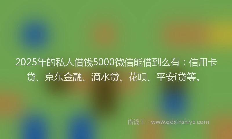 2025年的私人借钱5000微信能借到么有：信用卡贷、京东金融、滴水贷、花呗、平安i贷等。