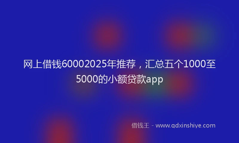 网上借钱60002025年推荐，汇总五个1000至5000的小额贷款app