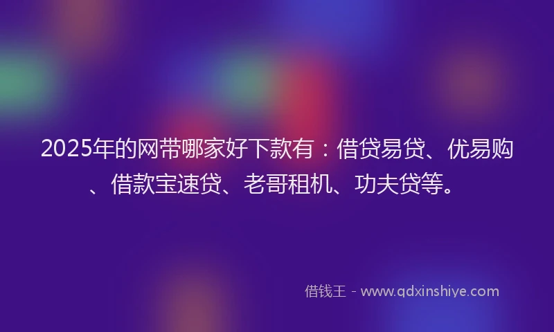 2025年的网带哪家好下款有：借贷易贷、优易购、借款宝速贷、老哥租机、功夫贷等。