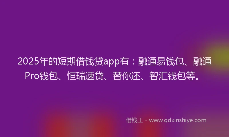 2025年的短期借钱贷app有：融通易钱包、融通Pro钱包、恒瑞速贷、替你还、智汇钱包等。