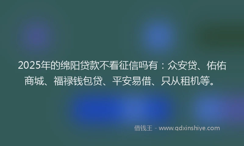 2025年的绵阳贷款不看征信吗有：众安贷、佑佑商城、福禄钱包贷、平安易借、只从租机等。
