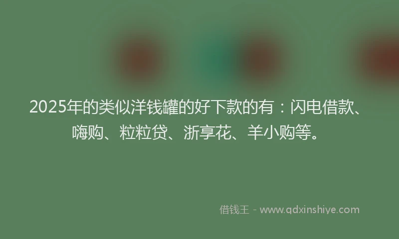 2025年的类似洋钱罐的好下款的有：闪电借款、嗨购、粒粒贷、浙享花、羊小购等。