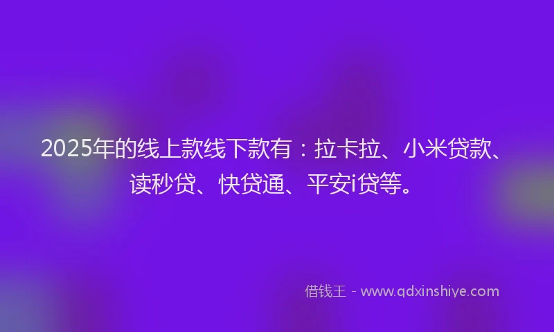 2025年的线上款线下款有：拉卡拉、小米贷款、读秒贷、快贷通、平安i贷等。