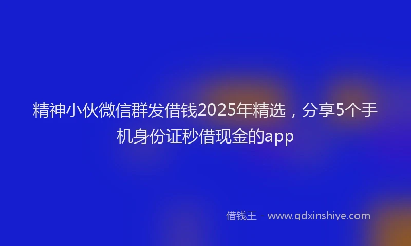 精神小伙微信群发借钱2025年精选，分享5个手机身份证秒借现金的app