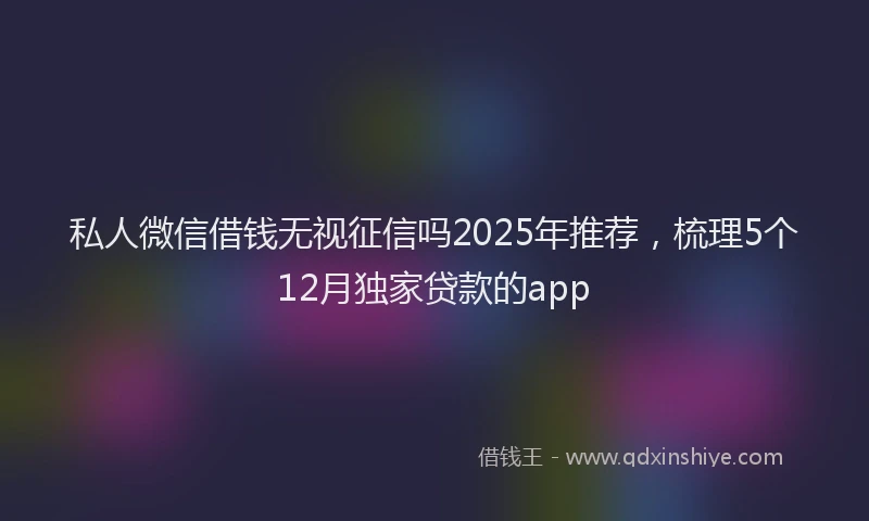 私人微信借钱无视征信吗2025年推荐，梳理5个12月独家贷款的app