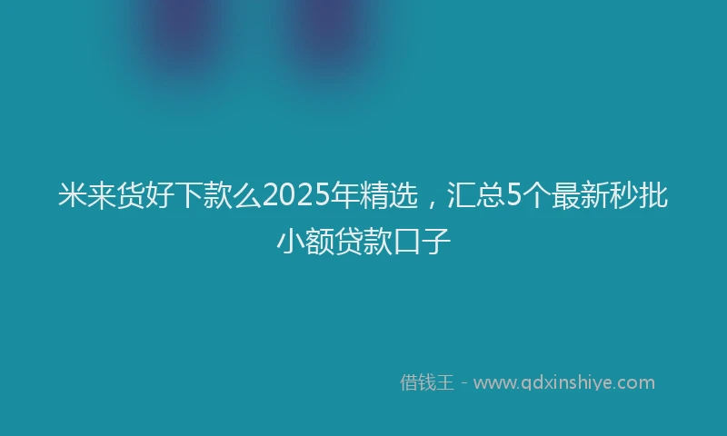 米来货好下款么2025年精选，汇总5个最新秒批小额贷款口子