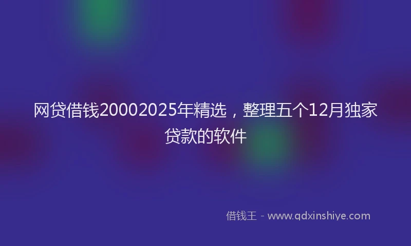 网贷借钱20002025年精选，整理五个12月独家贷款的软件