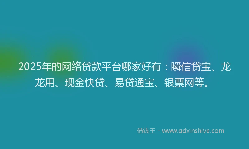 2025年的网络贷款平台哪家好有:瞬信贷宝、龙龙用、现金快贷、易贷通宝、银票网等。