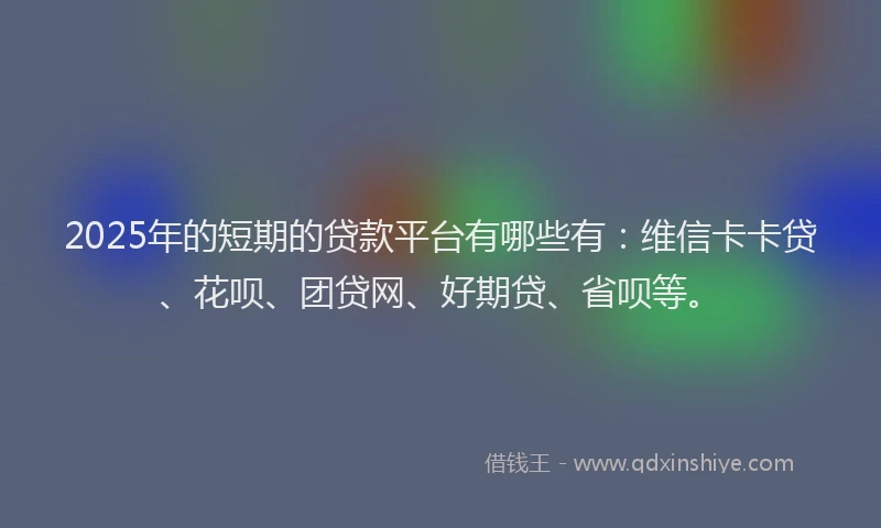 2025年的短期的贷款平台有哪些有：维信卡卡贷、花呗、团贷网、好期贷、省呗等。