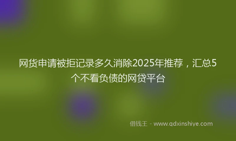 网货申请被拒记录多久消除2025年推荐，汇总5个不看负债的网贷平台