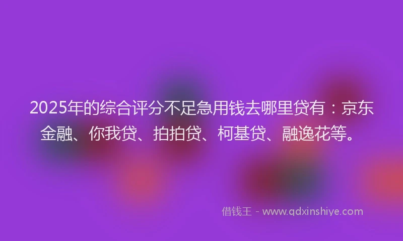 2025年的综合评分不足急用钱去哪里贷有：京东金融、你我贷、拍拍贷、柯基贷、融逸花等。