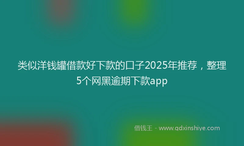 类似洋钱罐借款好下款的口子2025年推荐，整理5个网黑逾期下款app