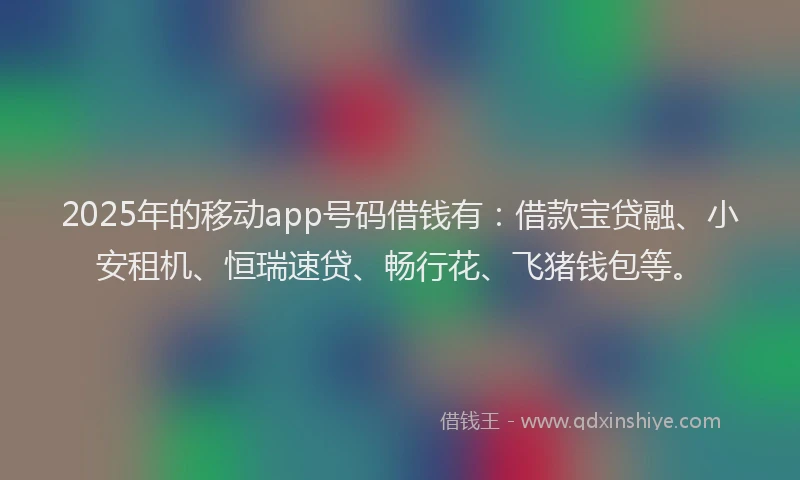 2025年的移动app号码借钱有：借款宝贷融、小安租机、恒瑞速贷、畅行花、飞猪钱包等。