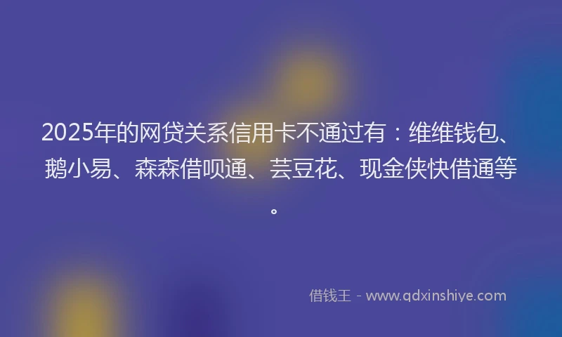 2025年的网贷关系信用卡不通过有：维维钱包、鹅小易、森森借呗通、芸豆花、现金侠快借通等。