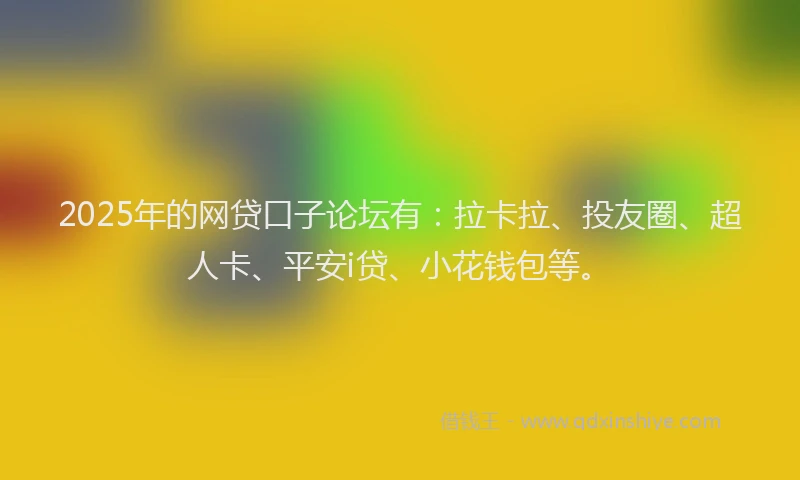 2025年的网贷口子论坛有：拉卡拉、投友圈、超人卡、平安i贷、小花钱包等。