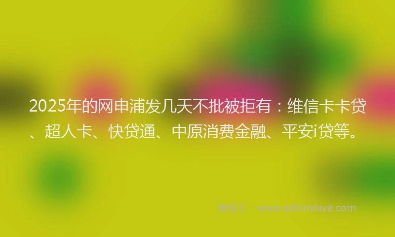 2025年的网申浦发几天不批被拒有：维信卡卡贷、超人卡、快贷通、中原消费金融、平安i贷等。