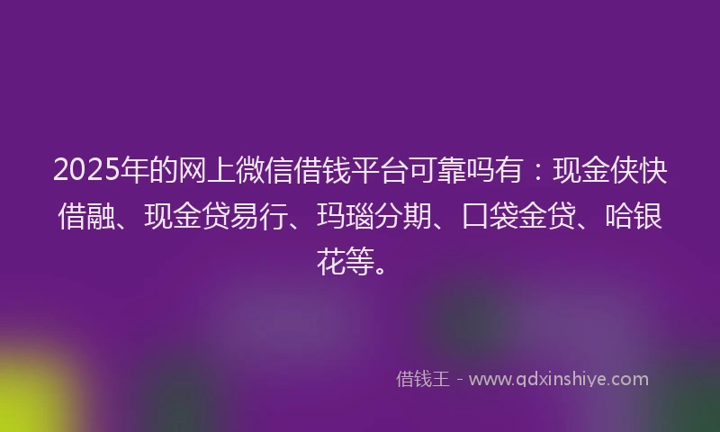 2025年的网上微信借钱平台可靠吗有：现金侠快借融、现金贷易行、玛瑙分期、口袋金贷、哈银花等。