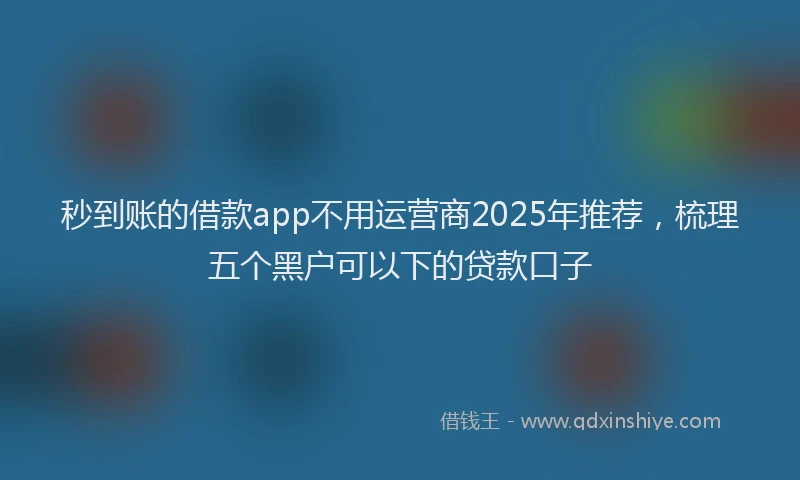 秒到账的借款app不用运营商2025年推荐，梳理五个黑户可以下的贷款口子