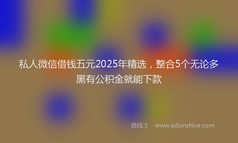 私人微信借钱五元2025年精选，整合5个无论多黑有公积金就能下款