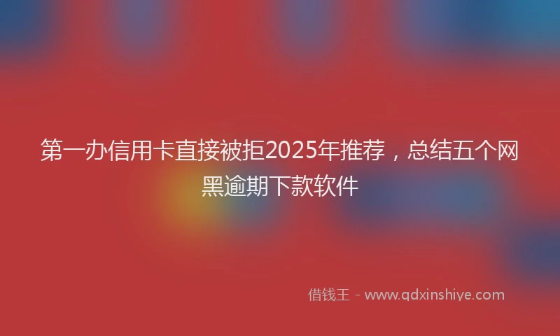 第一办信用卡直接被拒2025年推荐，总结五个网黑逾期下款软件