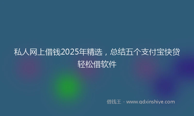 私人网上借钱2025年精选，总结五个支付宝快贷轻松借软件