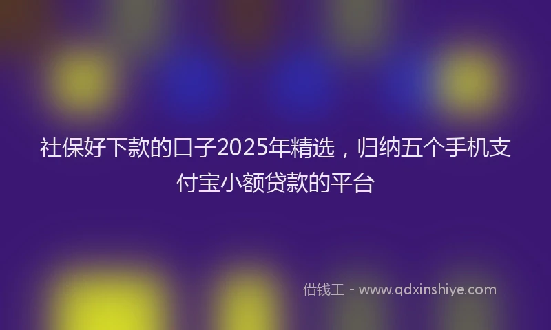 社保好下款的口子2025年精选，归纳五个手机支付宝小额贷款的平台