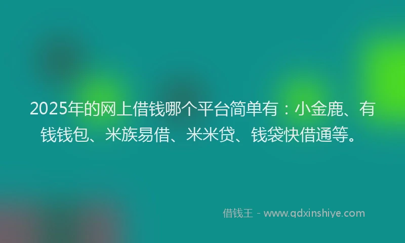 2025年的网上借钱哪个平台简单有：小金鹿、有钱钱包、米族易借、米米贷、钱袋快借通等。