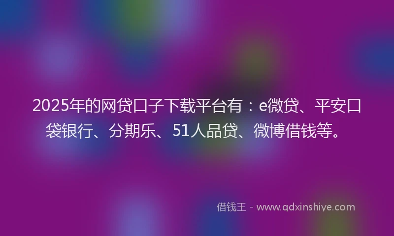 2025年的网贷口子下载平台有：e微贷、平安口袋银行、分期乐、51人品贷、微博借钱等。