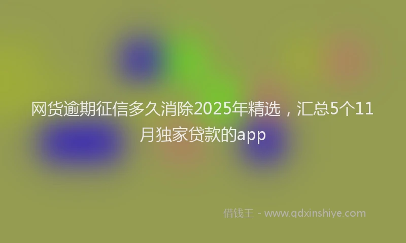 网货逾期征信多久消除2025年精选，汇总5个11月独家贷款的app