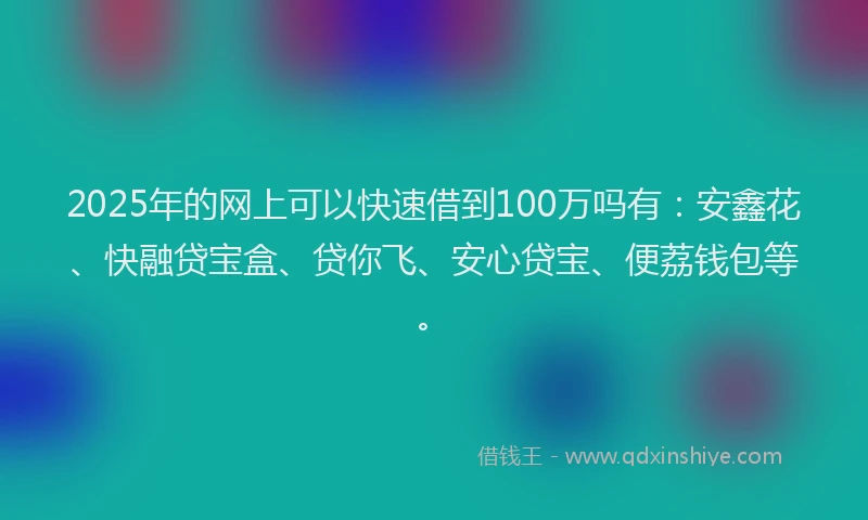 2025年的网上可以快速借到100万吗有：安鑫花、快融贷宝盒、贷你飞、安心贷宝、便荔钱包等。