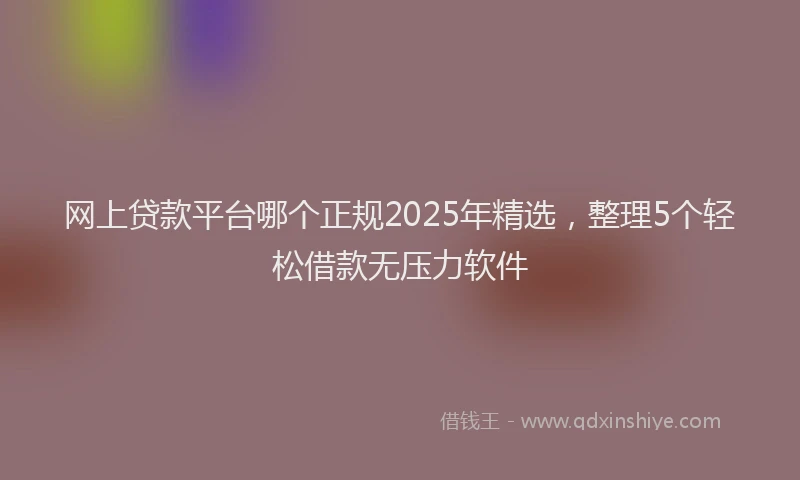 网上贷款平台哪个正规2025年精选，整理5个轻松借款无压力软件