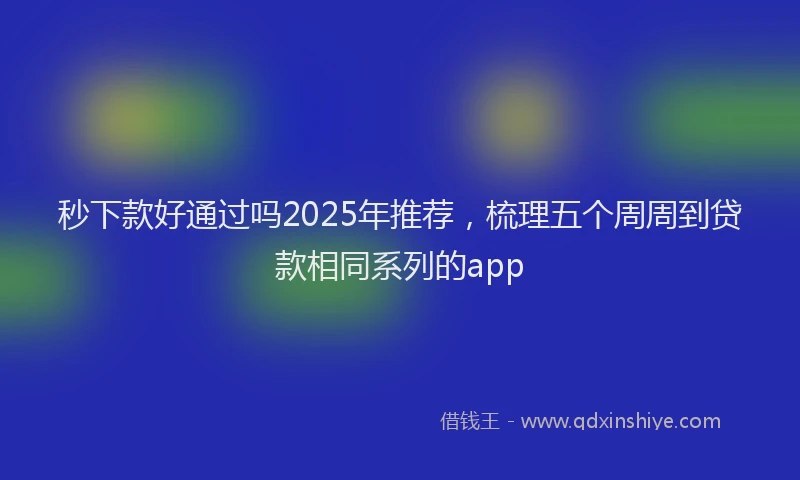 秒下款好通过吗2025年推荐，梳理五个周周到贷款相同系列的app
