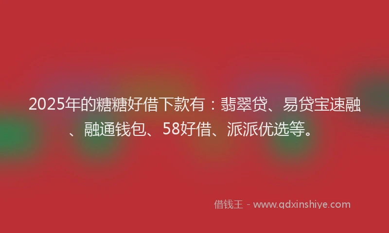 2025年的糖糖好借下款有：翡翠贷、易贷宝速融、融通钱包、58好借、派派优选等。