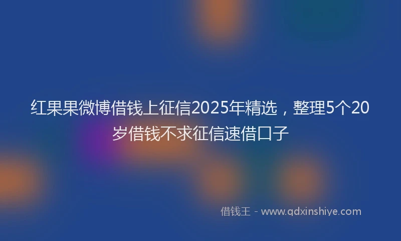 红果果微博借钱上征信2025年精选，整理5个20岁借钱不求征信速借口子