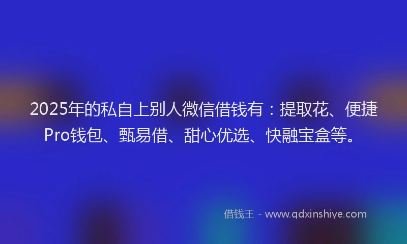 2025年的私自上别人微信借钱有：提取花、便捷Pro钱包、甄易借、甜心优选、快融宝盒等。