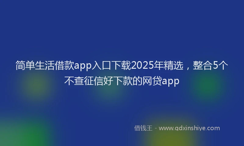 简单生活借款app入口下载2025年精选，整合5个不查征信好下款的网贷app