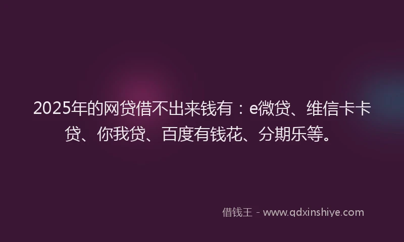 2025年的网贷借不出来钱有：e微贷、维信卡卡贷、你我贷、百度有钱花、分期乐等。