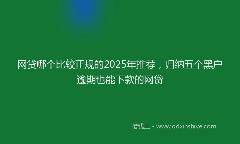 网贷哪个比较正规的2025年推荐，归纳五个黑户逾期也能下款的网贷