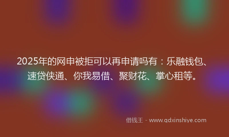 2025年的网申被拒可以再申请吗有：乐融钱包、速贷侠通、你我易借、聚财花、掌心租等。