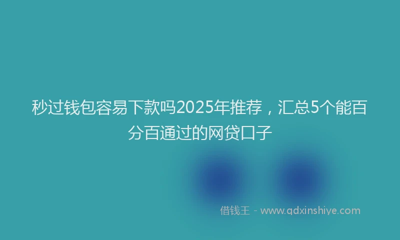 秒过钱包容易下款吗2025年推荐，汇总5个能百分百通过的网贷口子