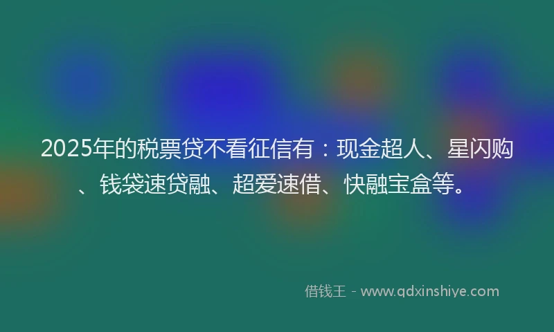 2025年的税票贷不看征信有：现金超人、星闪购、钱袋速贷融、超爱速借、快融宝盒等。