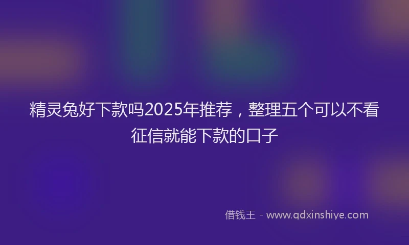 精灵兔好下款吗2025年推荐，整理五个可以不看征信就能下款的口子