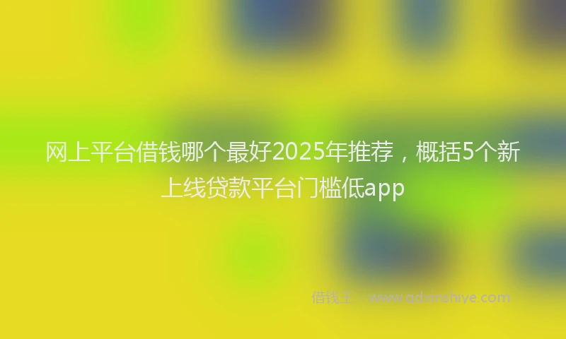 网上平台借钱哪个最好2025年推荐，概括5个新上线贷款平台门槛低app