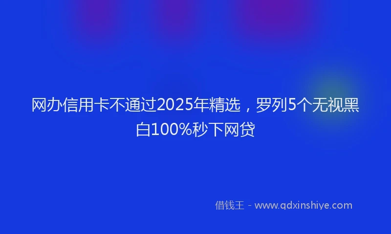 网办信用卡不通过2025年精选，罗列5个无视黑白100%秒下网贷