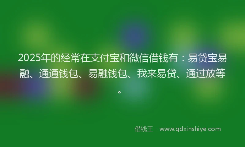 2025年的经常在支付宝和微信借钱有：易贷宝易融、通通钱包、易融钱包、我来易贷、通过放等。