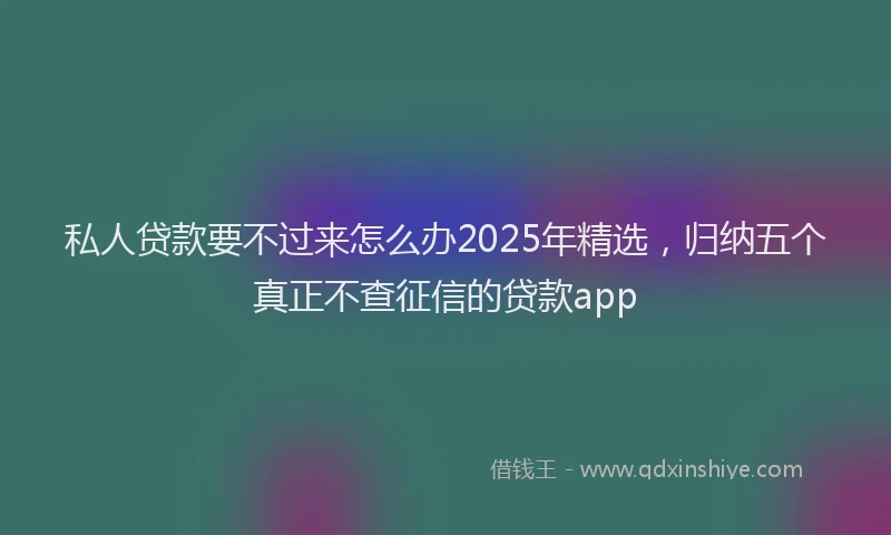 私人贷款要不过来怎么办2025年精选，归纳五个真正不查征信的贷款app
