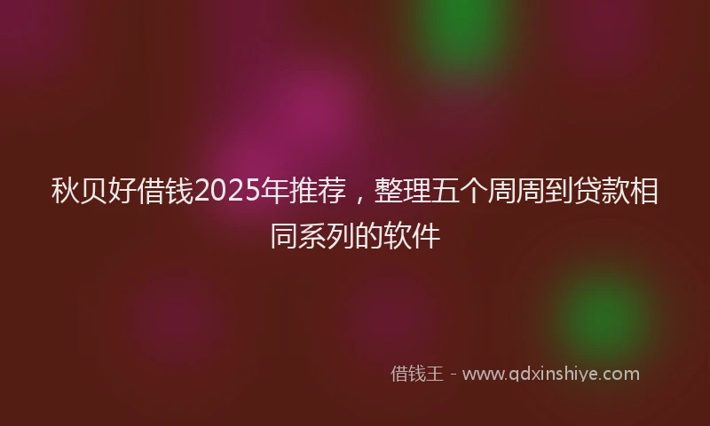 秋贝好借钱2025年推荐，整理五个周周到贷款相同系列的软件