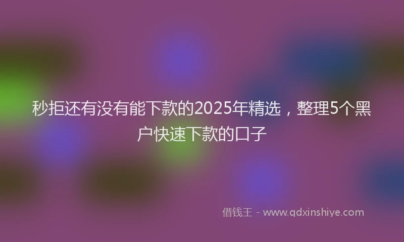 秒拒还有没有能下款的2025年精选，整理5个黑户快速下款的口子