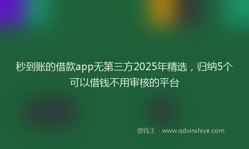 秒到账的借款app无第三方2025年精选，归纳5个可以借钱不用审核的平台